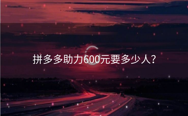 拼多多助力600元要多少人？