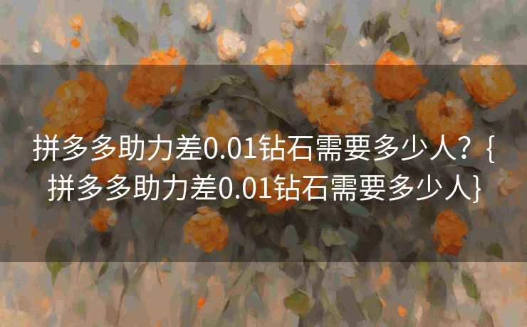 拼多多助力差0.01钻石需要多少人？{拼多多助力差0.01钻石需要多少人}
