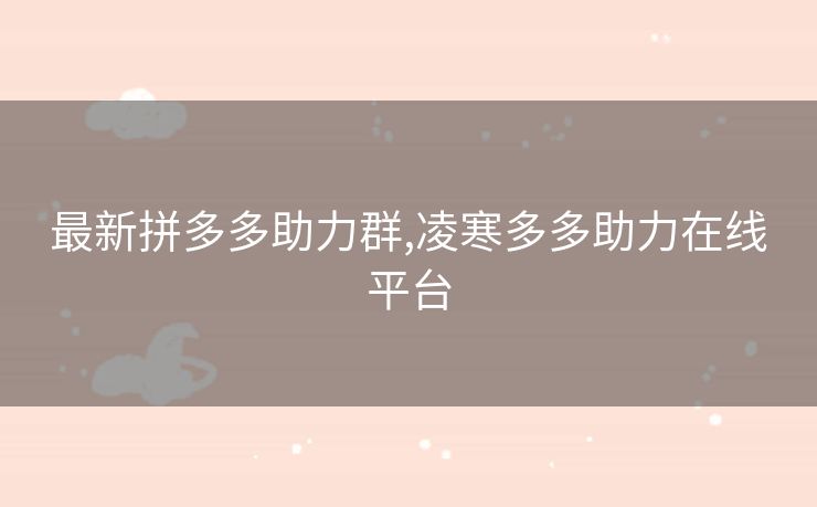 最新拼多多助力群,凌寒多多助力在线平台