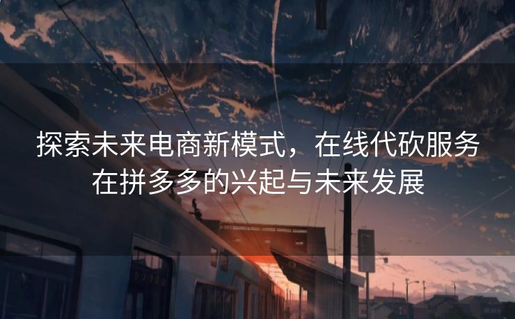 探索未来电商新模式，在线代砍服务在拼多多的兴起与未来发展