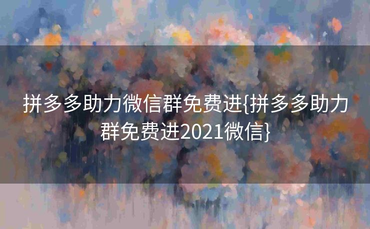 拼多多助力微信群免费进{拼多多助力群免费进2021微信}