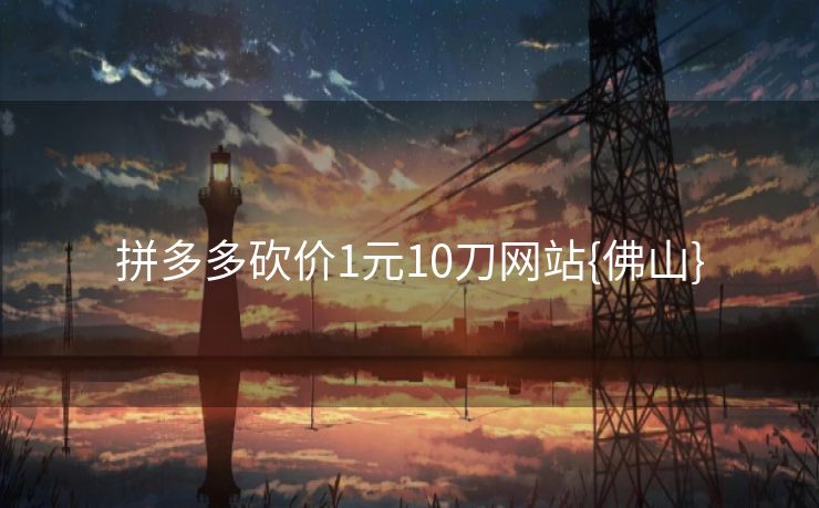 拼多多砍价1元10刀网站{佛山}