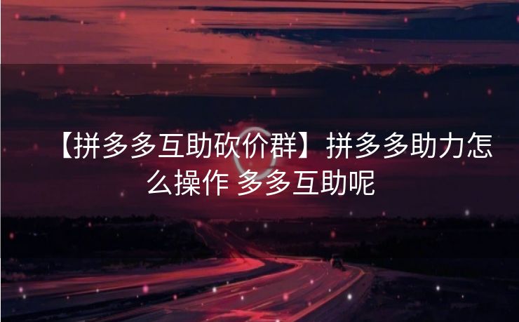 【拼多多互助砍价群】拼多多助力怎么操作 多多互助呢