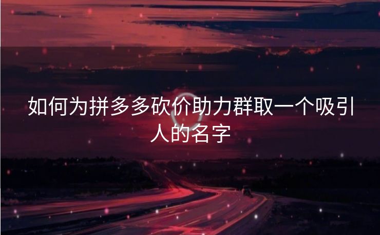 如何为拼多多砍价助力群取一个吸引人的名字