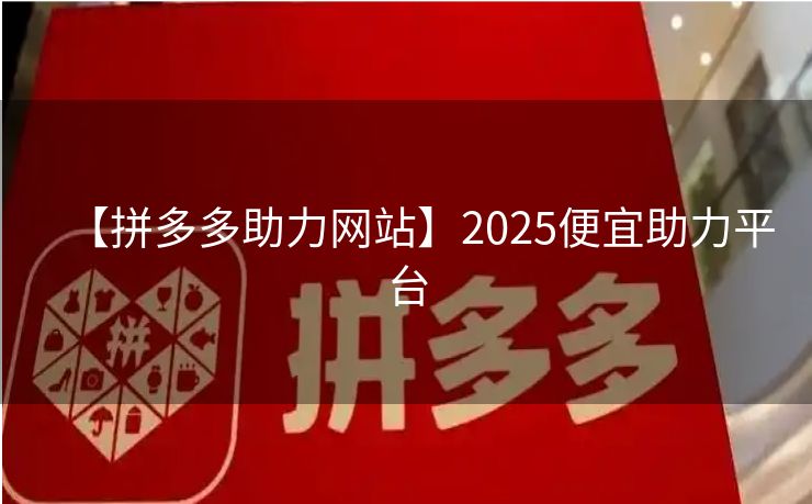 【拼多多助力网站】2025便宜助力平台