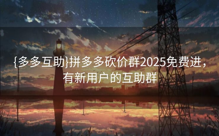 {多多互助}拼多多砍价群2025免费进，有新用户的互助群