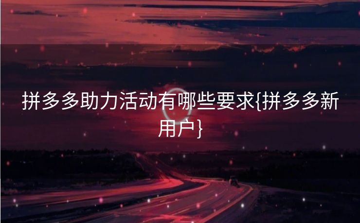 拼多多助力活动有哪些要求{拼多多新用户}