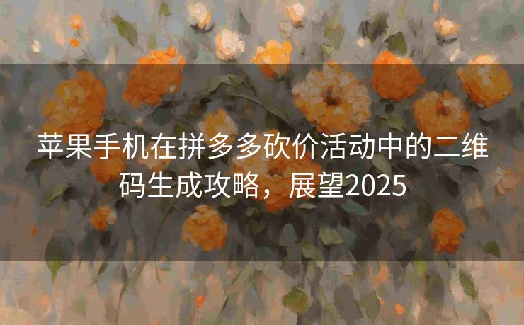 苹果手机在拼多多砍价活动中的二维码生成攻略，展望2025