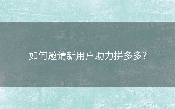 如何邀请新用户助力拼多多？