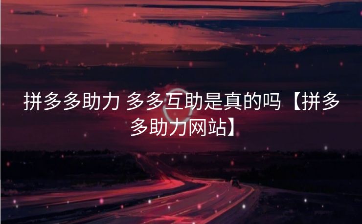 拼多多助力 多多互助是真的吗【拼多多助力网站】