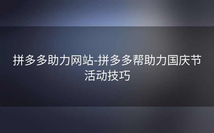 拼多多助力网站-拼多多帮助力国庆节活动技巧