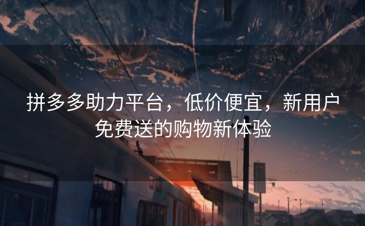 拼多多助力平台，低价便宜，新用户免费送的购物新体验