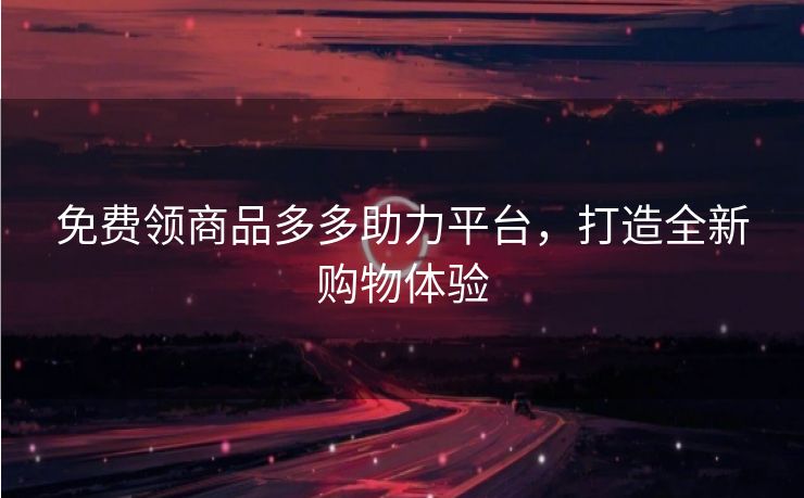 免费领商品多多助力平台，打造全新购物体验