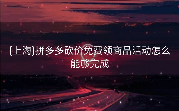 {上海}拼多多砍价免费领商品活动怎么能够完成
