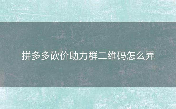 拼多多砍价助力群二维码怎么弄