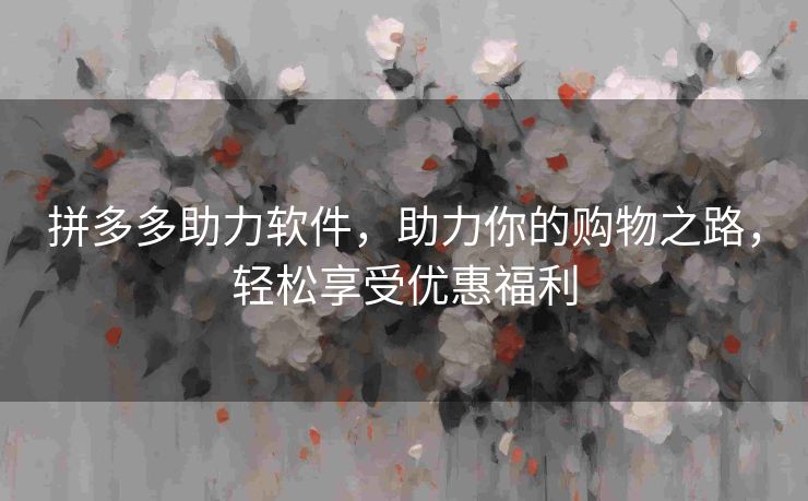 拼多多助力软件，助力你的购物之路，轻松享受优惠福利