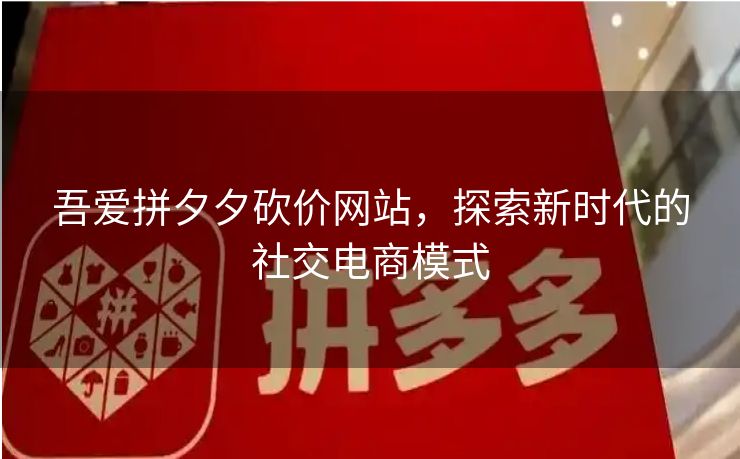 吾爱拼夕夕砍价网站，探索新时代的社交电商模式