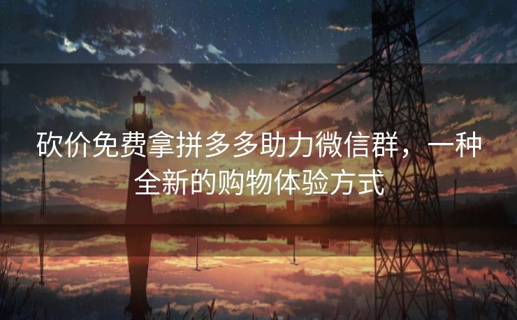 砍价免费拿拼多多助力微信群，一种全新的购物体验方式