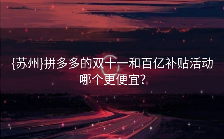 {苏州}拼多多的双十一和百亿补贴活动哪个更便宜？