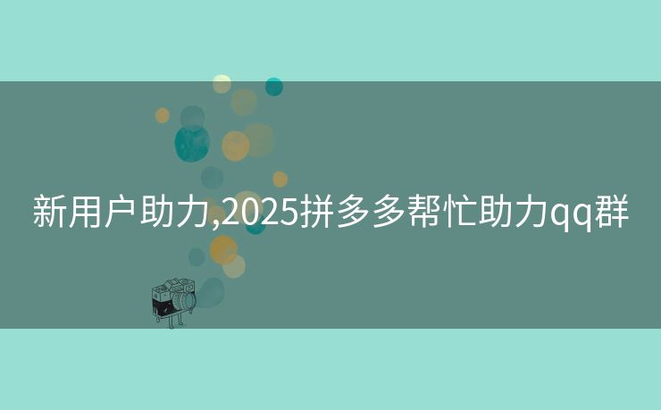 新用户助力,2025拼多多帮忙助力qq群