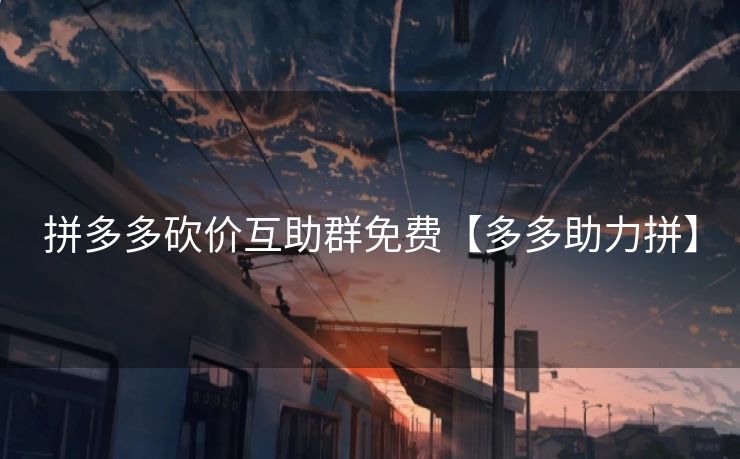 拼多多砍价互助群免费【多多助力拼】