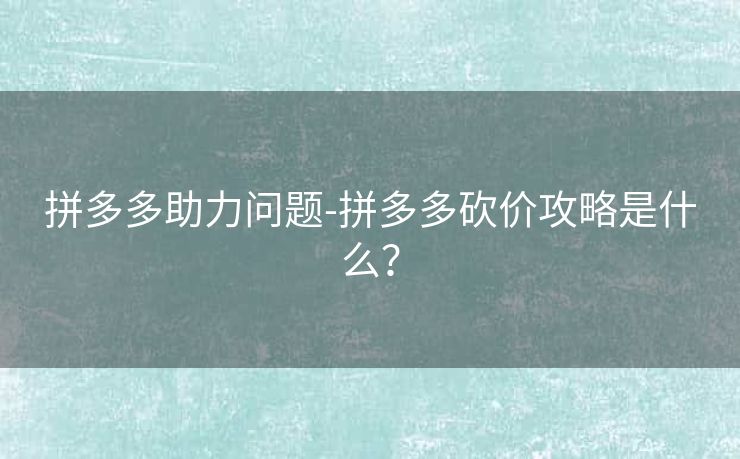 拼多多助力问题-拼多多砍价攻略是什么？