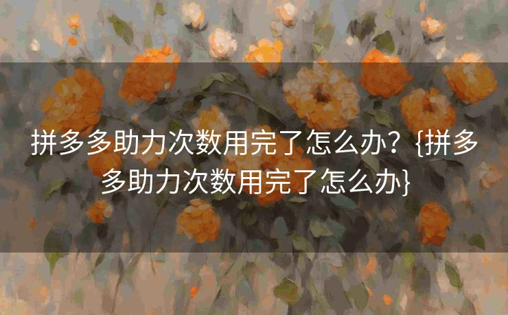 拼多多助力次数用完了怎么办？{拼多多助力次数用完了怎么办}