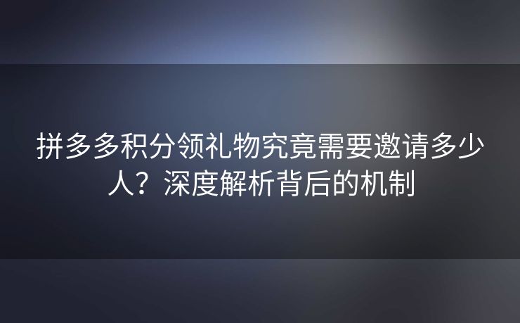 拼多多积分领礼物究竟需要邀请多少人？深度解析背后的机制