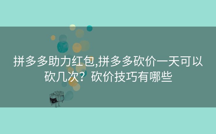 拼多多助力红包,拼多多砍价一天可以砍几次？砍价技巧有哪些