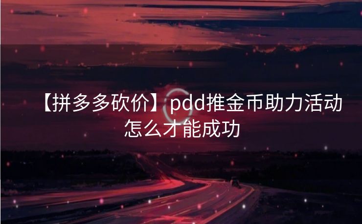 【拼多多砍价】pdd推金币助力活动怎么才能成功