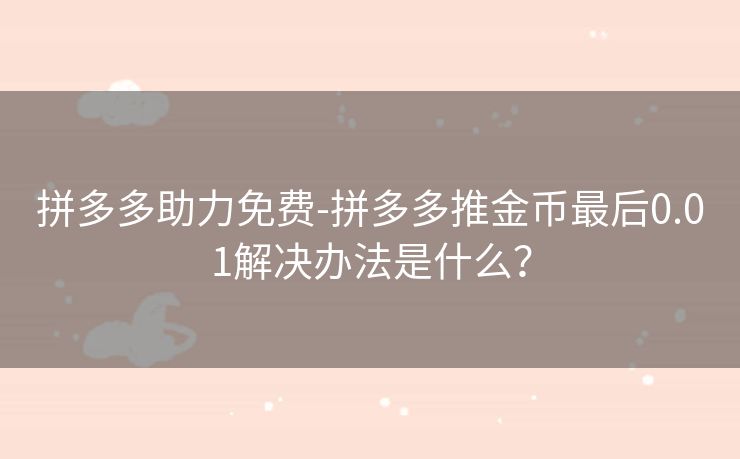 拼多多助力免费-拼多多推金币最后0.01解决办法是什么？