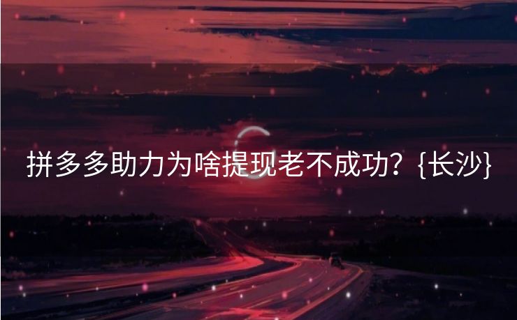 拼多多助力为啥提现老不成功？{长沙}