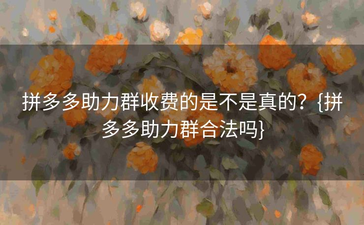 拼多多助力群收费的是不是真的？{拼多多助力群合法吗}