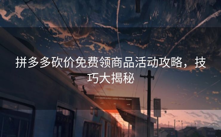 拼多多砍价免费领商品活动攻略，技巧大揭秘