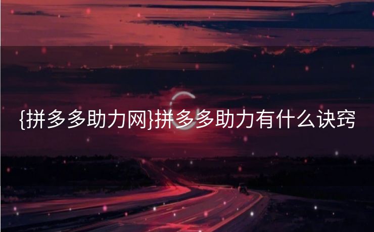 {拼多多助力网}拼多多助力有什么诀窍
