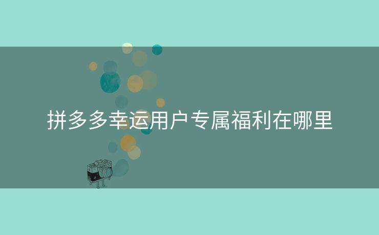 拼多多幸运用户专属福利在哪里