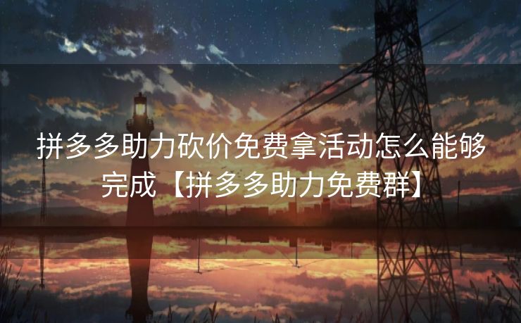 拼多多助力砍价免费拿活动怎么能够完成【拼多多助力免费群】