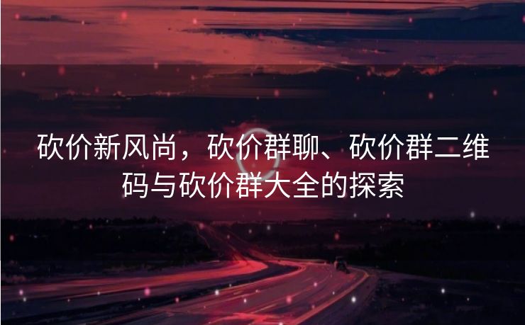 砍价新风尚，砍价群聊、砍价群二维码与砍价群大全的探索