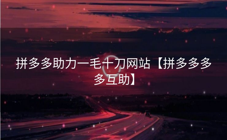拼多多助力一毛十刀网站【拼多多多多互助】
