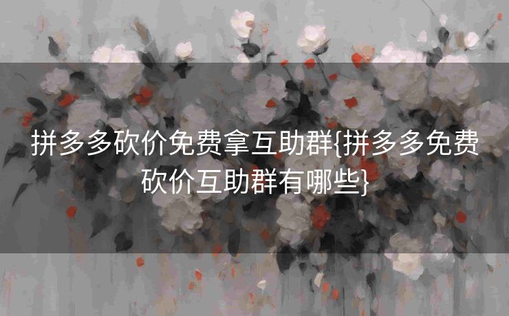 拼多多砍价免费拿互助群{拼多多免费砍价互助群有哪些}