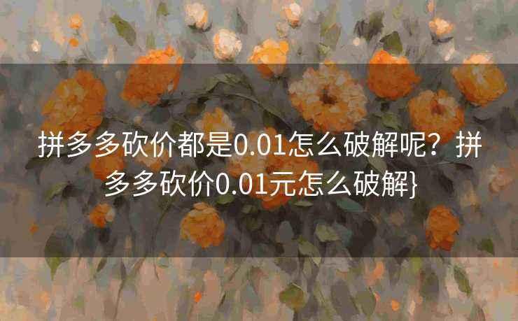 拼多多砍价都是0.01怎么破解呢？拼多多砍价0.01元怎么破解}
