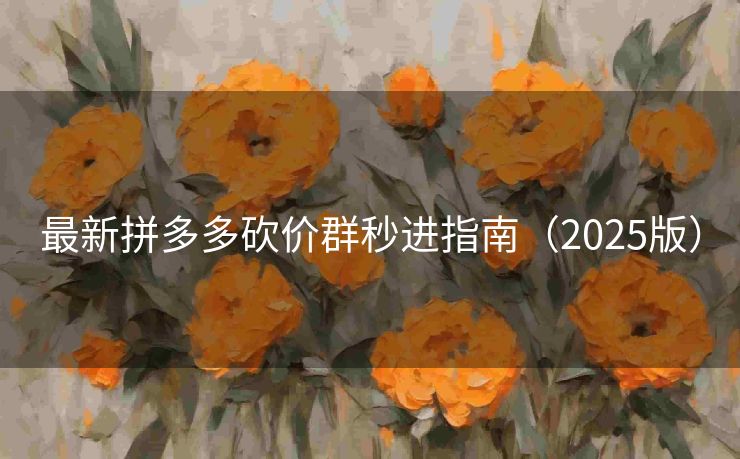 最新拼多多砍价群秒进指南（2025版）