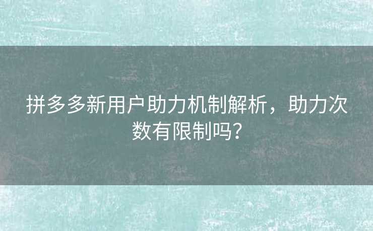拼多多新用户助力机制解析，助力次数有限制吗？