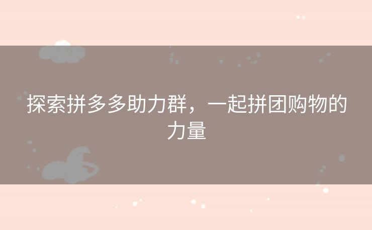 探索拼多多助力群，一起拼团购物的力量