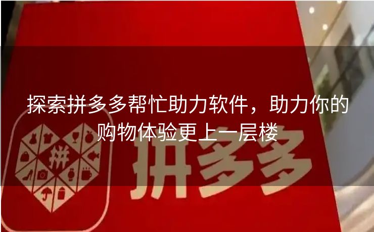 探索拼多多帮忙助力软件，助力你的购物体验更上一层楼