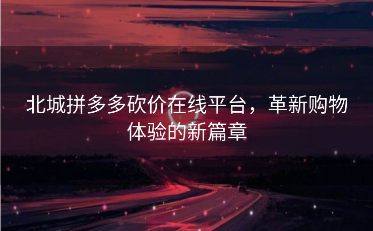北城拼多多砍价在线平台，革新购物体验的新篇章