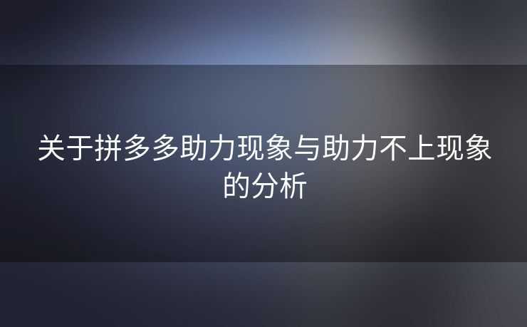关于拼多多助力现象与助力不上现象的分析