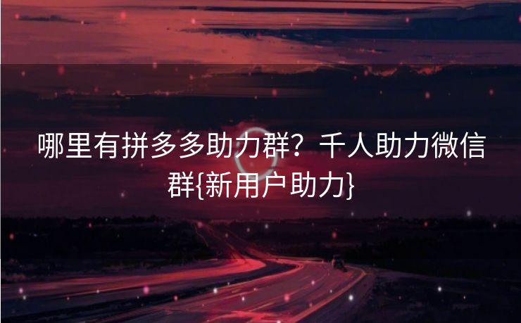 哪里有拼多多助力群？千人助力微信群{新用户助力}
