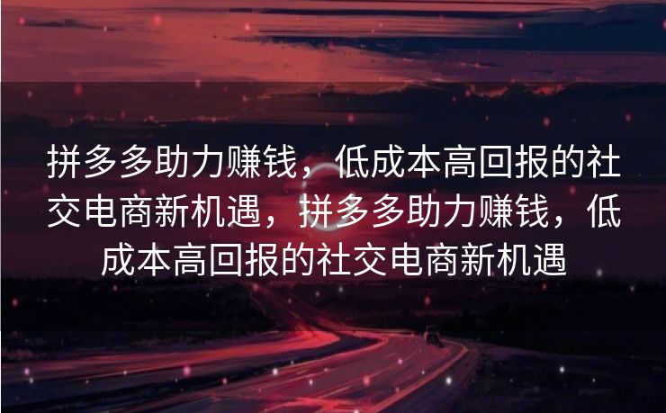 拼多多助力赚钱，低成本高回报的社交电商新机遇，拼多多助力赚钱，低成本高回报的社交电商新机遇