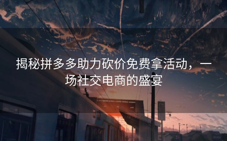 揭秘拼多多助力砍价免费拿活动，一场社交电商的盛宴